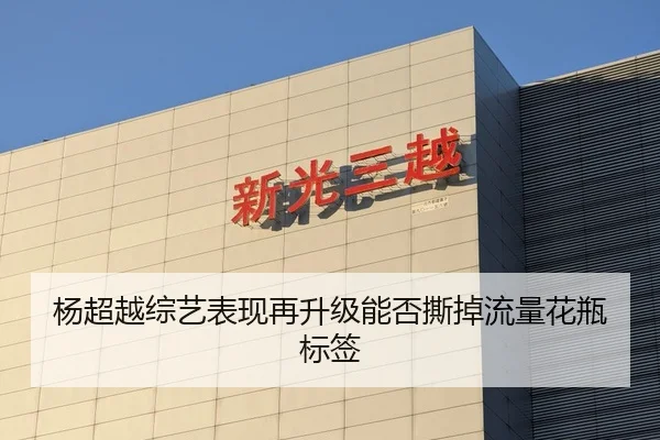 杨超越综艺表现再升级能否撕掉流量花瓶标签
